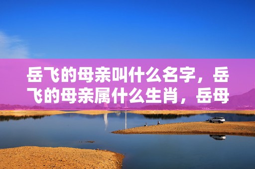 岳飞的母亲叫什么名字，岳飞的母亲属什么生肖，岳母刺字