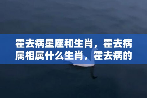 霍去病星座和生肖，霍去病属相属什么生肖，霍去病的漠北之战