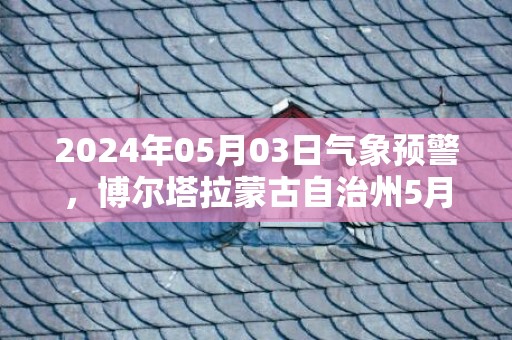 2024年05月03日气象预警，博尔塔拉蒙古自治州5月3日周五天气预报 大部晴转多云