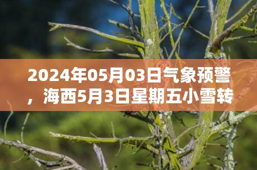 2024年05月03日气象预警，海西5月3日星期五小雪转晴最高气温14℃