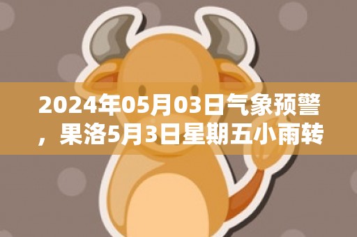 2024年05月03日气象预警，果洛5月3日星期五小雨转多云最高温度10℃