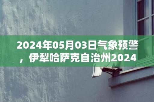 2024年05月03日气象预警，伊犁哈萨克自治州2024-05-03周五多云转阴最高气温29度