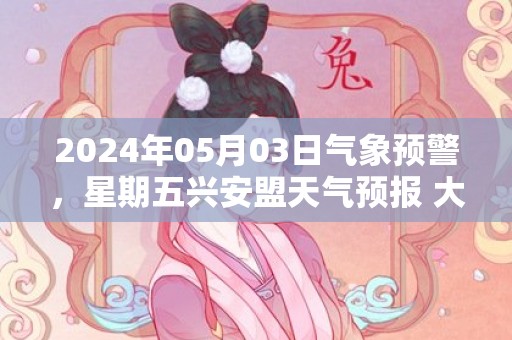 2024年05月03日气象预警，星期五兴安盟天气预报 大部晴