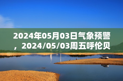 2024年05月03日气象预警，2024/05/03周五呼伦贝尔天气预报 大部多云