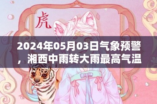 2024年05月03日气象预警，湘西中雨转大雨最高气温18度