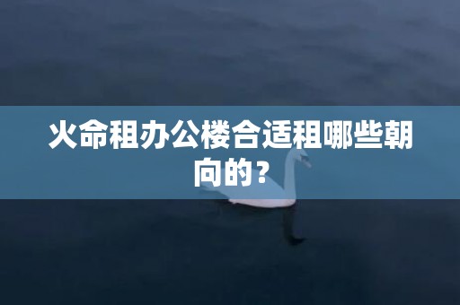 火命租办公楼合适租哪些朝向的？