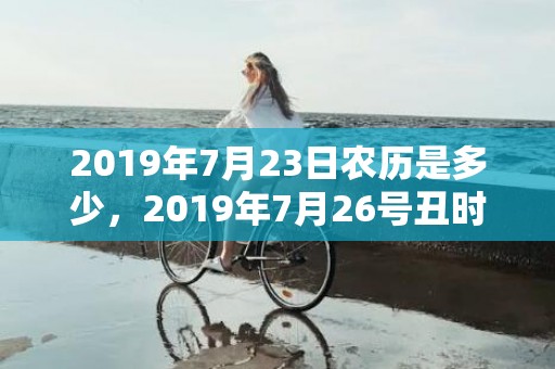 2019年7月23日农历是多少，2019年7月26号丑时出生的女孩怎样起名，五行属什么？