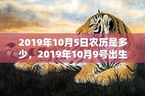 2019年10月5日农历是多少，2019年10月9号出生的女孩怎么起名字，五行属什么