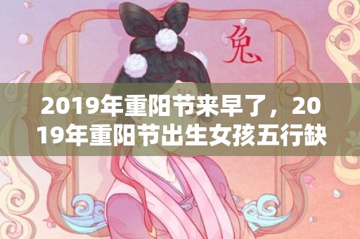 2019年重阳节来早了，2019年重阳节出生女孩五行缺水怎么样起名字