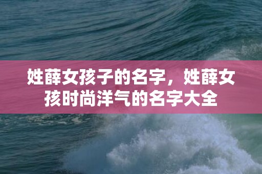 姓薛女孩子的名字，姓薛女孩时尚洋气的名字大全