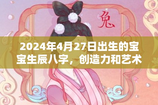 2024年4月27日出生的宝宝生辰八字，创造力和艺术天赋怎么样