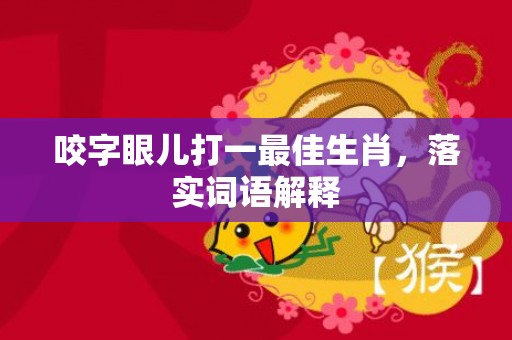 咬字眼儿打一最佳生肖，落实词语解释插图