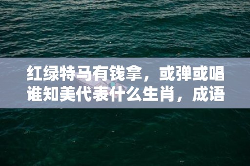 红绿特马有钱拿，或弹或唱谁知美代表什么生肖，成语解释落实