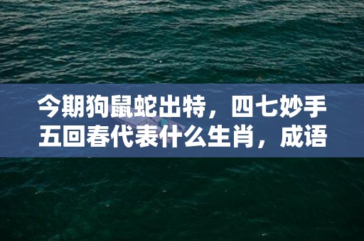 今期狗鼠蛇出特，四七妙手五回春代表什么生肖，成语解释落实