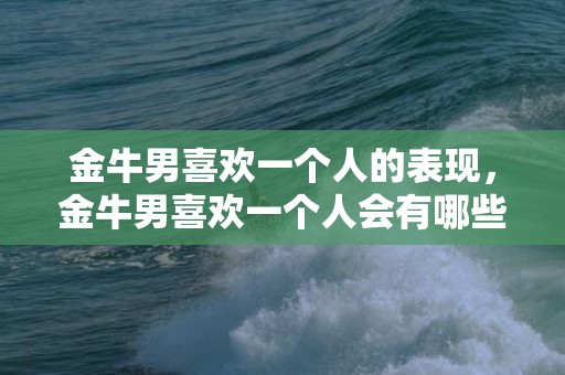 金牛男喜欢一个人的表现，金牛男喜欢一个人会有哪些明显的表现？