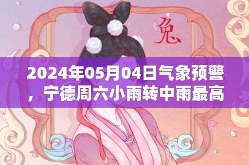 2024年05月04日气象预警，宁德周六小雨转中雨最高气温23℃