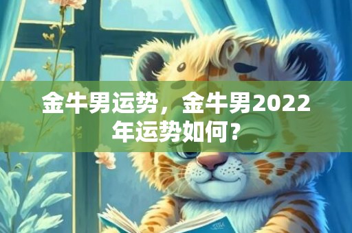 金牛男运势，金牛男2022年运势如何？