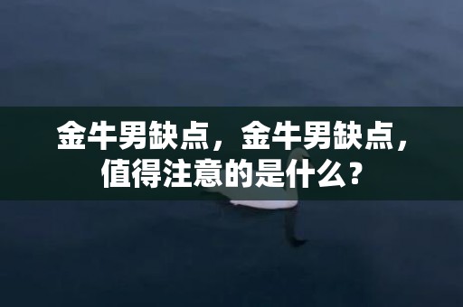 金牛男缺点，金牛男缺点，值得注意的是什么？