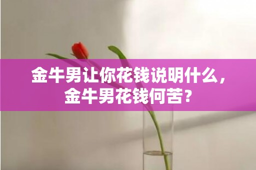 金牛男让你花钱说明什么，金牛男花钱何苦？