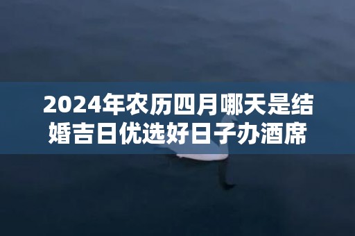 2024年农历四月哪天是结婚吉日优选好日子办酒席