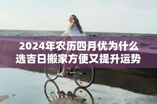 2024年农历四月优为什么选吉日搬家方便又提升运势