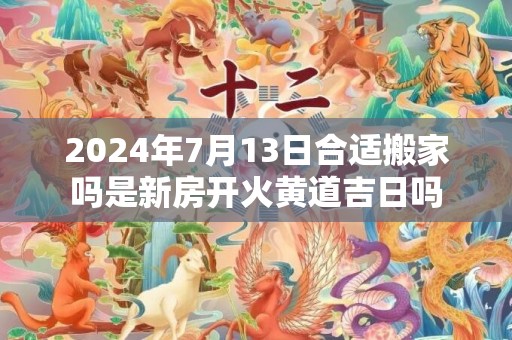 2024年7月13日合适搬家吗是新房开火黄道吉日吗