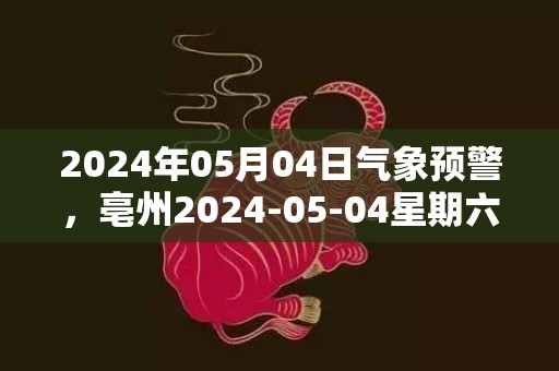 2024年05月04日气象预警，亳州2024-05-04星期六小雨转阴最高气温17度