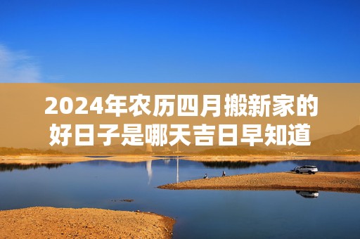 2024年农历四月搬新家的好日子是哪天吉日早知道