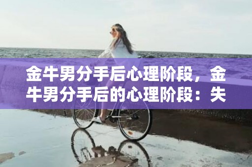 金牛男分手后心理阶段，金牛男分手后的心理阶段：失落？愤怒？接受？