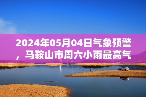 2024年05月04日气象预警，马鞍山市周六小雨最高气温20℃