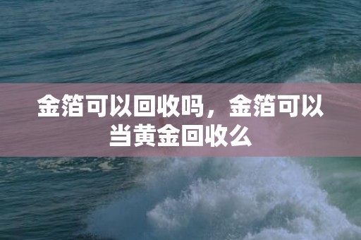 金箔可以回收吗，金箔可以当黄金回收么