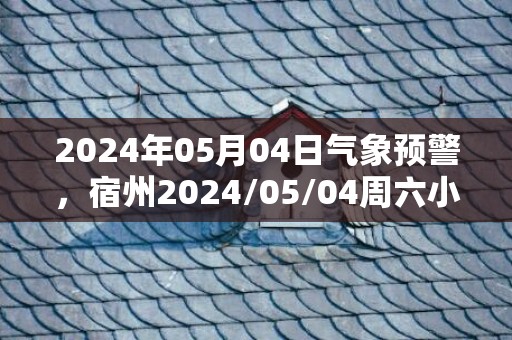 2024年05月04日气象预警，宿州2024/05/04周六小雨最高温度18℃