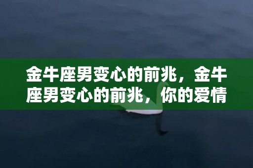 金牛座男变心的前兆，金牛座男变心的前兆，你的爱情是否面临危机？