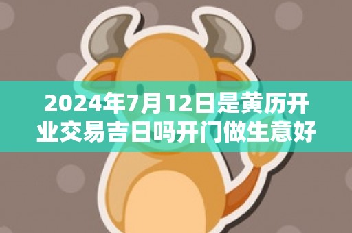 2024年7月12日是黄历开业交易吉日吗开门做生意好吗