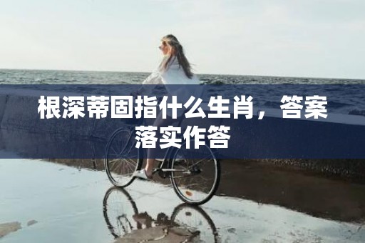 根深蒂固指什么生肖，答案落实作答