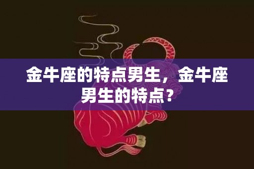 金牛座的特点男生，金牛座男生的特点？