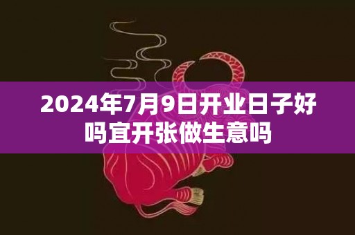 2024年7月9日开业日子好吗宜开张做生意吗