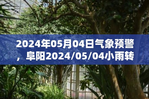 2024年05月04日气象预警，阜阳2024/05/04小雨转阴最高温度17℃