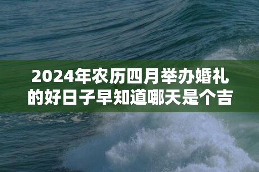 2024年农历四月举办婚礼的好日子早知道哪天是个吉日