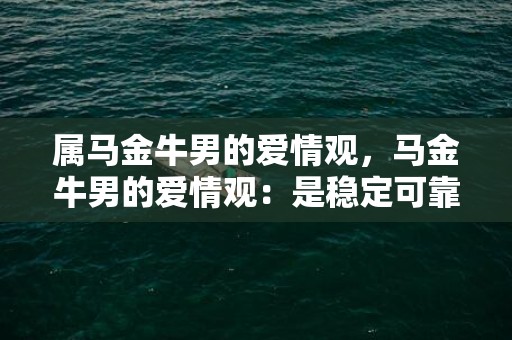 属马金牛男的爱情观，马金牛男的爱情观：是稳定可靠还是追求自由?