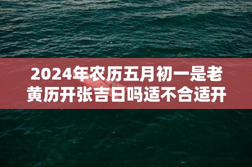 2024年农历五月初一是老黄历开张吉日吗适不合适开业