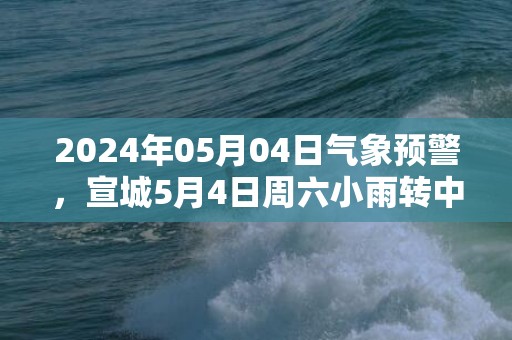 2024年05月04日气象预警，宣城5月4日周六小雨转中雨最高气温24℃