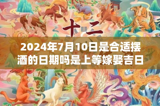 2024年7月10日是合适摆酒的日期吗是上等嫁娶吉日吗