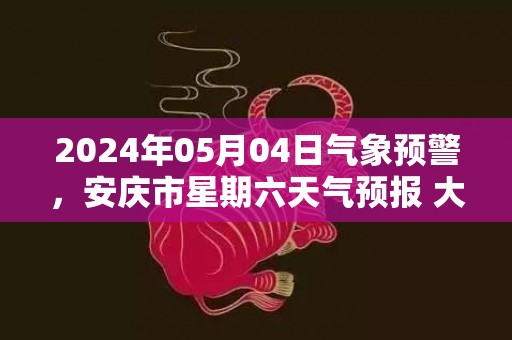 2024年05月04日气象预警，安庆市星期六天气预报 大部小雨