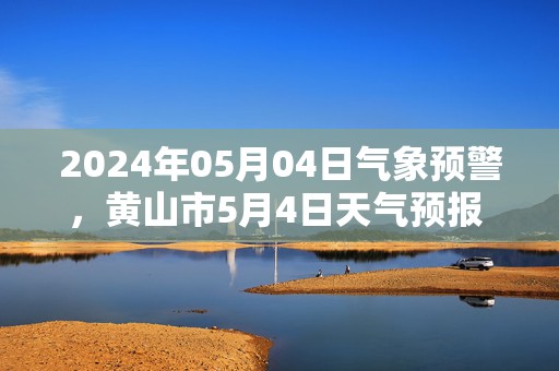 2024年05月04日气象预警，黄山市5月4日天气预报 大部中雨