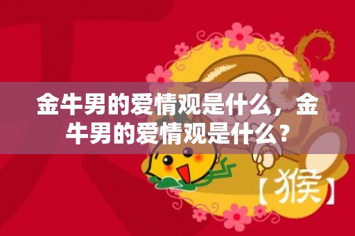 金牛男的爱情观是什么，金牛男的爱情观是什么？