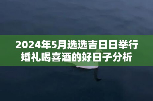 2024年5月选选吉日日举行婚礼喝喜酒的好日子分析