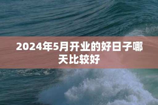 2024年5月开业的好日子哪天比较好