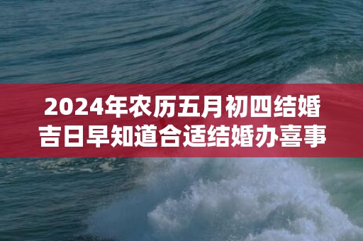 2024年农历五月初四结婚吉日早知道合适结婚办喜事吗