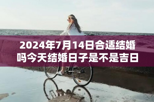 2024年7月14日合适结婚吗今天结婚日子是不是吉日